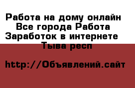 Работа на дому-онлайн - Все города Работа » Заработок в интернете   . Тыва респ.